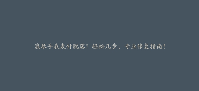 浪琴手表表针脱落？轻松几步，专业修复指南！