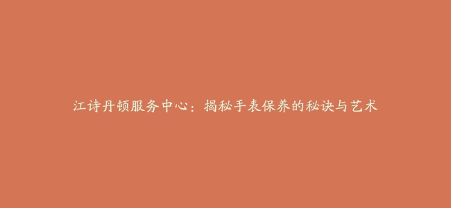 江诗丹顿服务中心：揭秘手表保养的秘诀与艺术