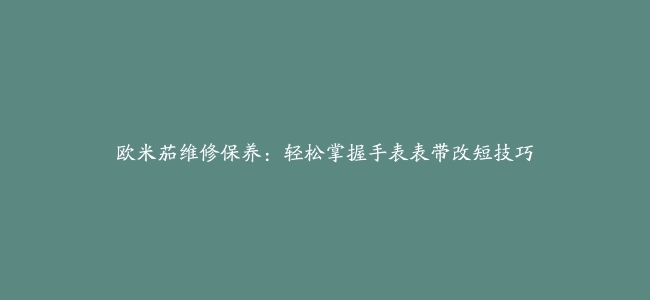 欧米茄维修保养：轻松掌握手表表带改短技巧