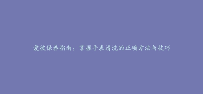 爱彼保养指南：掌握手表清洗的正确方法与技巧