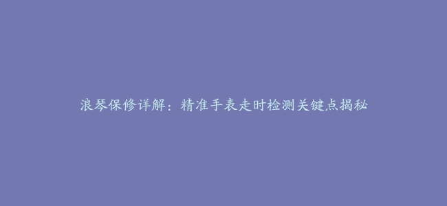 浪琴保修详解：精准手表走时检测关键点揭秘