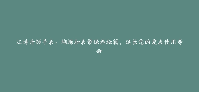 江诗丹顿手表：蝴蝶扣表带保养秘籍，延长您的爱表使用寿命