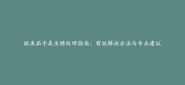 欧米茄手表生锈处理指南：有效解决方法与专业建议