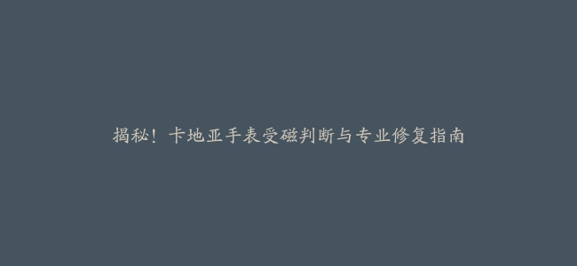 揭秘！卡地亚手表受磁判断与专业修复指南