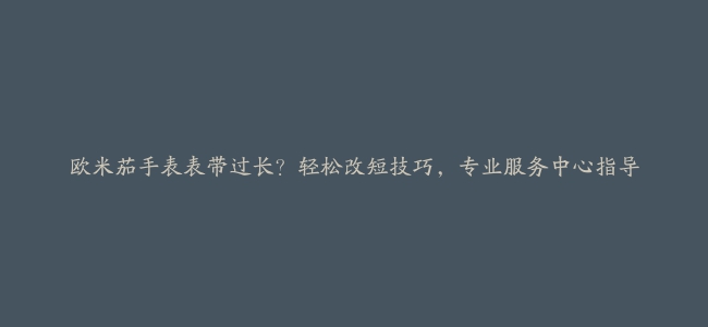 欧米茄手表表带过长？轻松改短技巧，专业服务中心指导