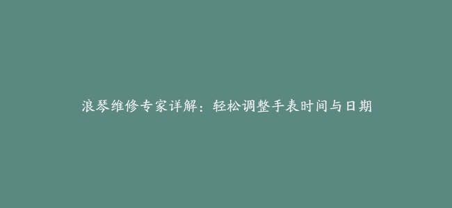 浪琴维修专家详解：轻松调整手表时间与日期