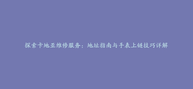 探索卡地亚维修服务：地址指南与手表上链技巧详解