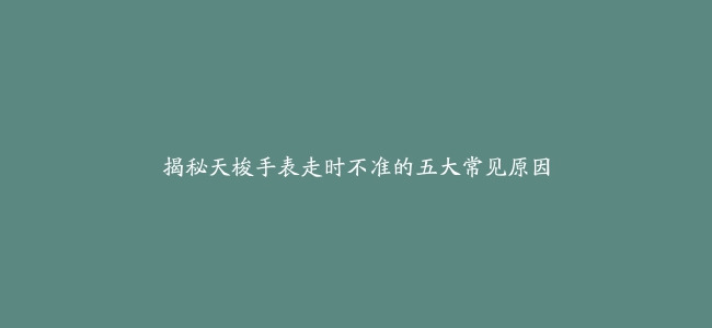 揭秘天梭手表走时不准的五大常见原因