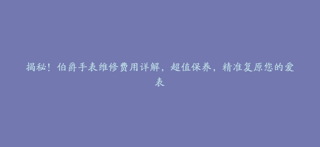 揭秘！伯爵手表维修费用详解，超值保养，精准复原您的爱表