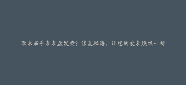 欧米茄手表表盘发黄？修复秘籍，让您的爱表焕然一新