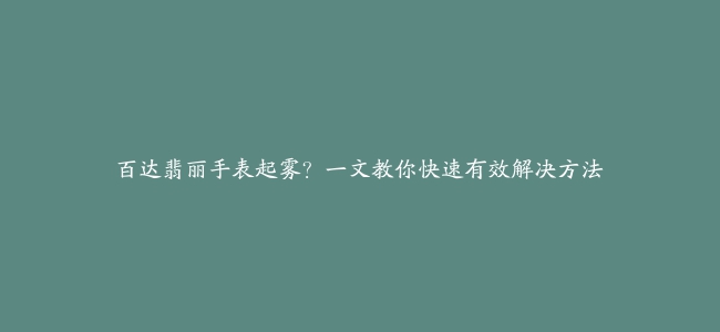 百达翡丽手表起雾？一文教你快速有效解决方法