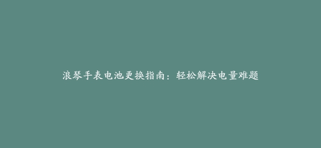 浪琴手表电池更换指南：轻松解决电量难题