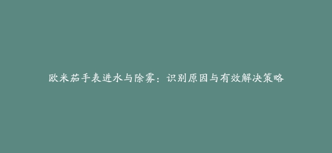 欧米茄手表进水与除雾：识别原因与有效解决策略