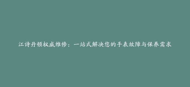 江诗丹顿权威维修：一站式解决您的手表故障与保养需求