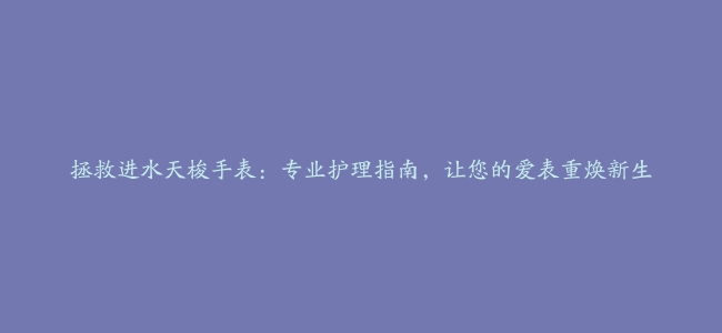 拯救进水天梭手表：专业护理指南，让您的爱表重焕新生