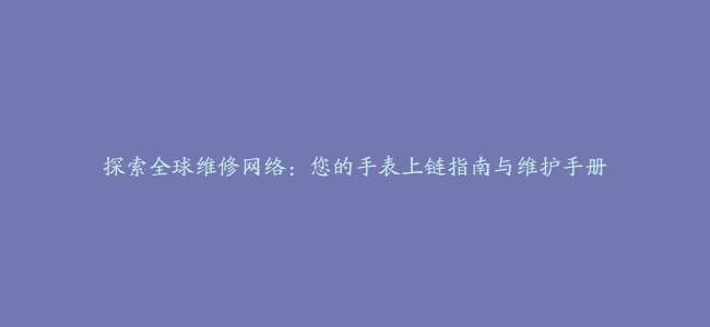 探索全球维修网络：您的手表上链指南与维护手册