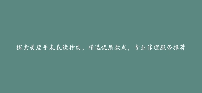 探索美度手表表镜种类，精选优质款式，专业修理服务推荐