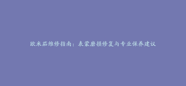 欧米茄维修指南：表蒙磨损修复与专业保养建议