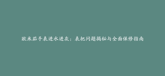 欧米茄手表进水进灰：表把问题揭秘与全面保修指南