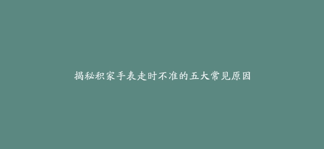 揭秘积家手表走时不准的五大常见原因