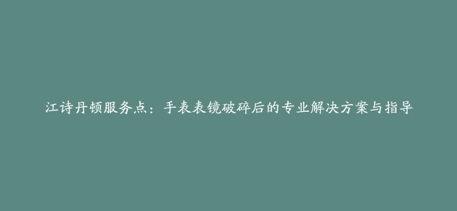 江诗丹顿服务点：手表表镜破碎后的专业解决方案与指导