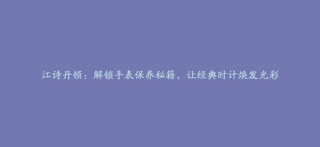 江诗丹顿：解锁手表保养秘籍，让经典时计焕发光彩