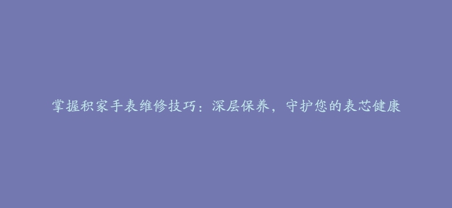 掌握积家手表维修技巧：深层保养，守护您的表芯健康