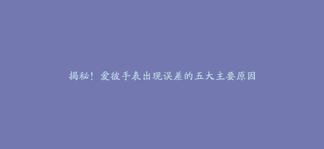 揭秘！爱彼手表出现误差的五大主要原因