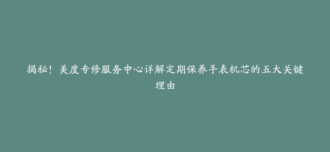 揭秘！美度专修服务中心详解定期保养手表机芯的五大关键理由