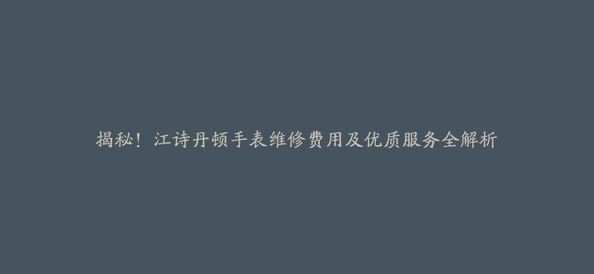 揭秘！江诗丹顿手表维修费用及优质服务全解析