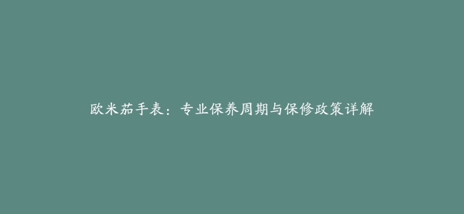 欧米茄手表：专业保养周期与保修政策详解