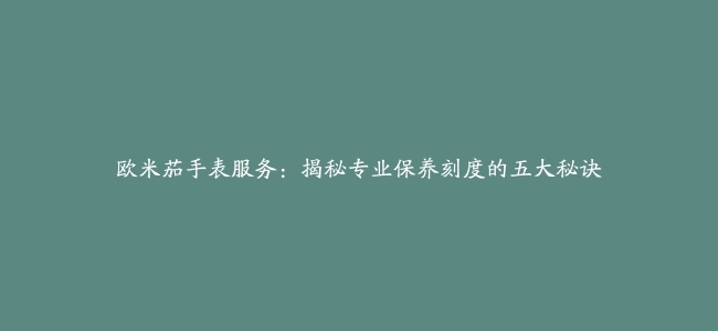 欧米茄手表服务：揭秘专业保养刻度的五大秘诀