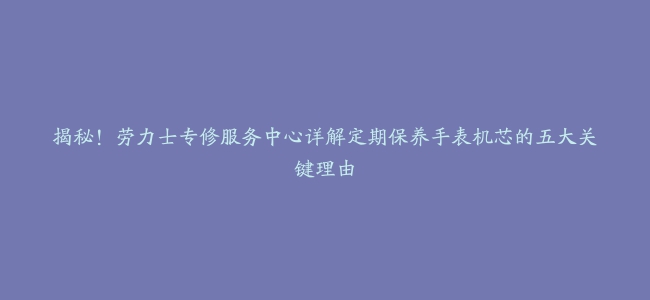 揭秘！劳力士专修服务中心详解定期保养手表机芯的五大关键理由