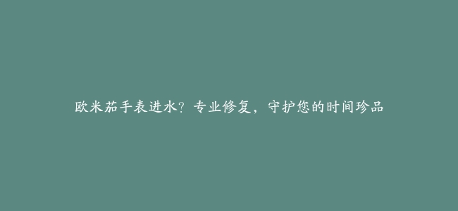 欧米茄手表进水？专业修复，守护您的时间珍品