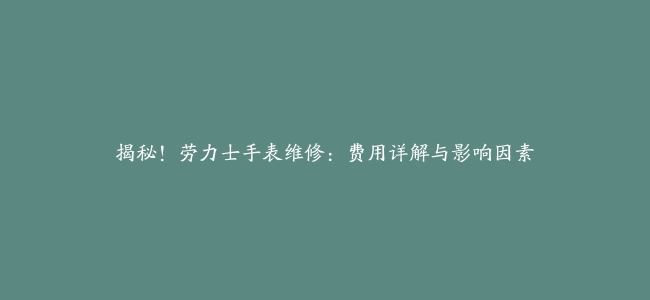 揭秘！劳力士手表维修：费用详解与影响因素