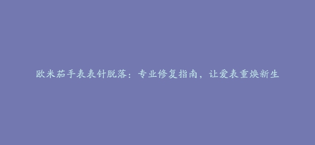 欧米茄手表表针脱落：专业修复指南，让爱表重焕新生