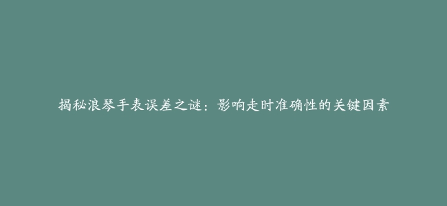 揭秘浪琴手表误差之谜：影响走时准确性的关键因素