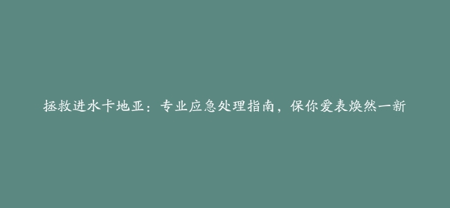 拯救进水卡地亚：专业应急处理指南，保你爱表焕然一新