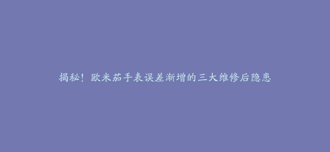 揭秘！欧米茄手表误差渐增的三大维修后隐患