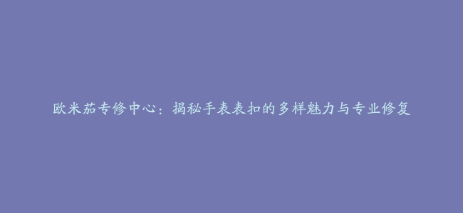 欧米茄专修中心：揭秘手表表扣的多样魅力与专业修复