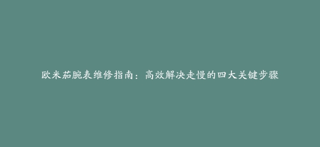 欧米茄腕表维修指南：高效解决走慢的四大关键步骤