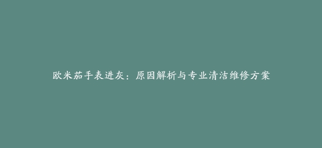 欧米茄手表进灰：原因解析与专业清洁维修方案