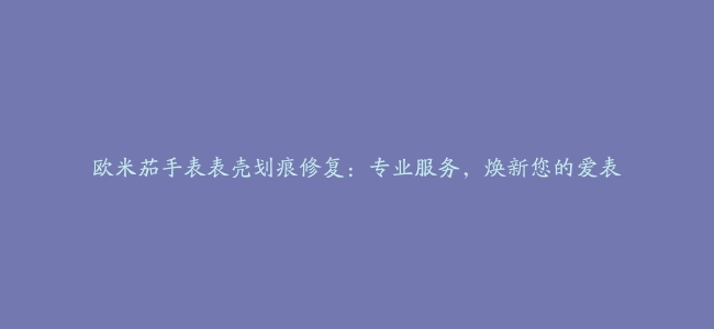 欧米茄手表表壳划痕修复：专业服务，焕新您的爱表