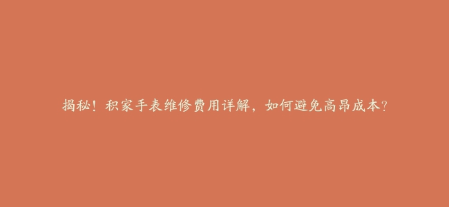 揭秘！积家手表维修费用详解，如何避免高昂成本？