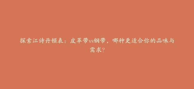 探索江诗丹顿表：皮革带vs钢带，哪种更适合你的品味与需求？