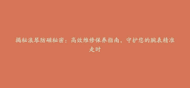 揭秘浪琴防磁秘密：高效维修保养指南，守护您的腕表精准走时