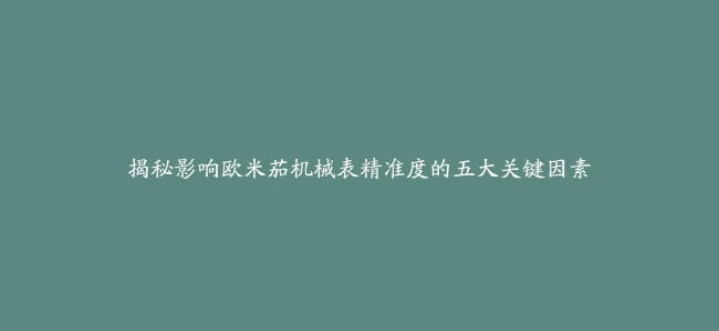 揭秘影响欧米茄机械表精准度的五大关键因素