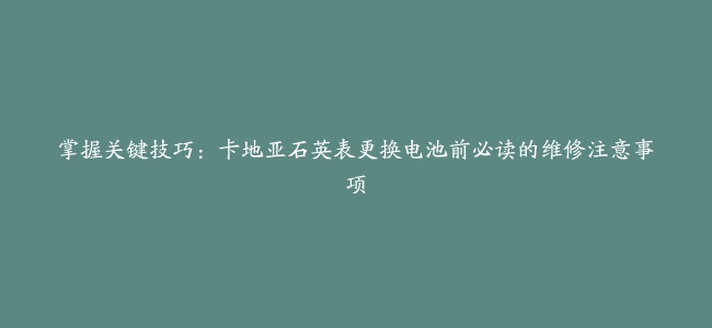 掌握关键技巧：卡地亚石英表更换电池前必读的维修注意事项