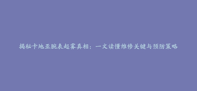 揭秘卡地亚腕表起雾真相：一文读懂维修关键与预防策略