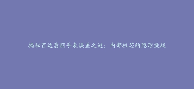 揭秘百达翡丽手表误差之谜：内部机芯的隐形挑战